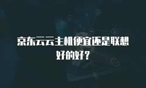 京东云云主机便宜还是联想好的好？