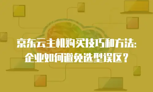 京东云主机购买技巧和方法：企业如何避免选型误区？