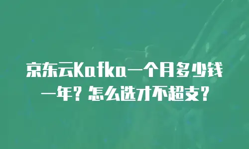 京东云Kafka一个月多少钱一年？怎么选才不超支？