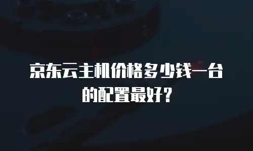 京东云主机价格多少钱一台的配置最好？