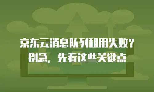 京东云消息队列租用失败？别急，先看这些关键点