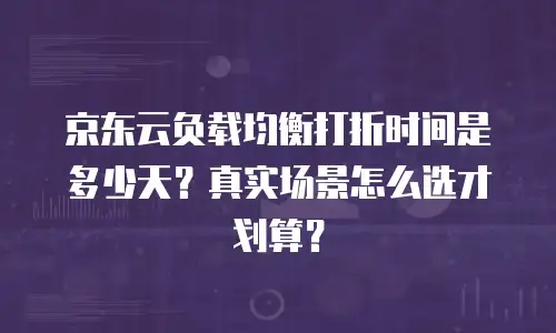 京东云负载均衡打折时间是多少天？真实场景怎么选才划算？