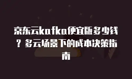 京东云kafka便宜版多少钱？多云场景下的成本决策指南