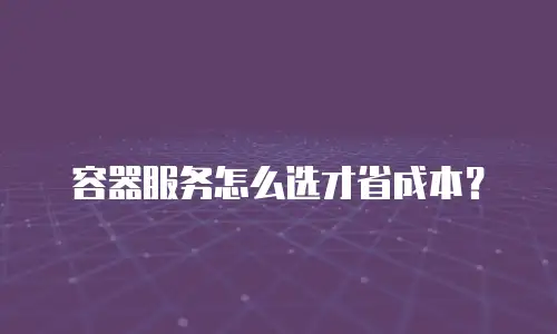 容器服务怎么选才省成本？