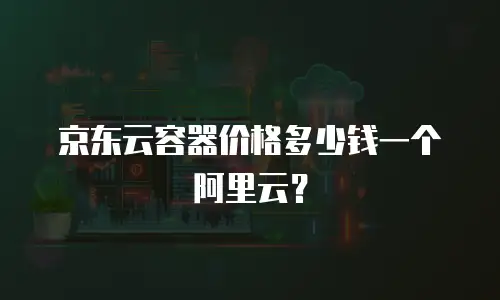 京东云容器价格多少钱一个阿里云？