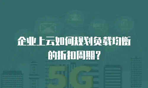企业上云如何规划负载均衡的折扣周期？