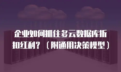 企业如何抓住多云数据库折扣红利？（附通用决策模型）