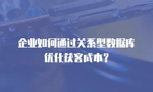 企业如何通过关系型数据库优化获客成本？