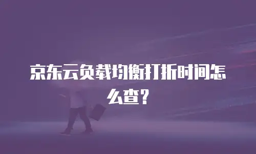 京东云负载均衡打折时间怎么查？