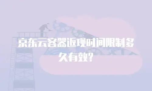 京东云容器返现时间限制多久有效？