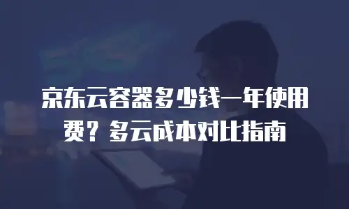 京东云容器多少钱一年使用费？多云成本对比指南