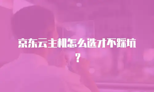 京东云主机怎么选才不踩坑？