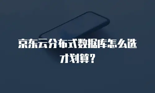 京东云分布式数据库怎么选才划算？