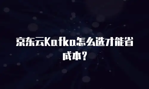 京东云Kafka怎么选才能省成本？