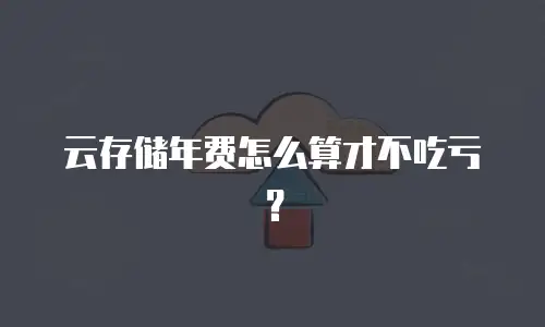 云存储年费怎么算才不吃亏？
