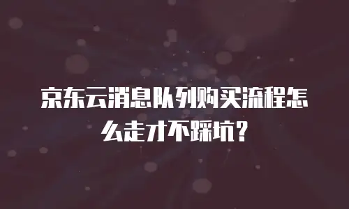 京东云消息队列购买流程怎么走才不踩坑？