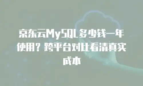 京东云MySQL多少钱一年使用？跨平台对比看清真实成本