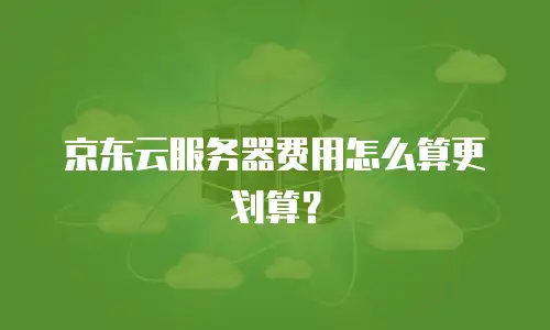 京东云服务器费用怎么算更划算？
