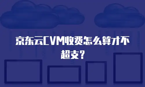 京东云CVM收费怎么算才不超支？