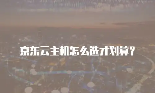 京东云主机怎么选才划算？