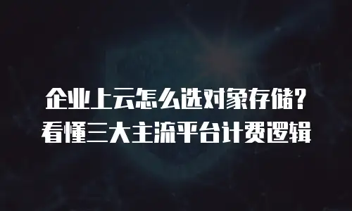 企业上云怎么选对象存储？看懂三大主流平台计费逻辑