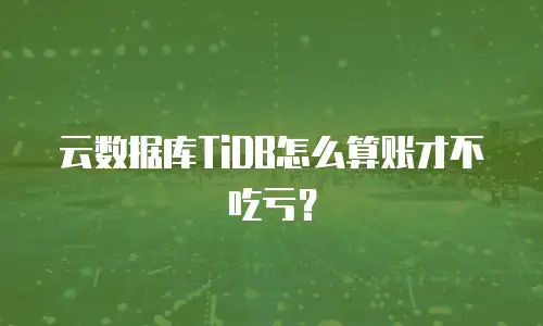 云数据库TiDB怎么算账才不吃亏？