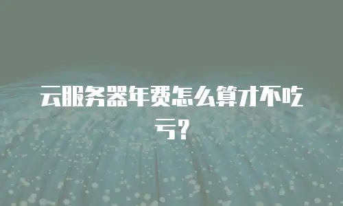 云服务器年费怎么算才不吃亏？