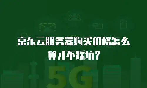 京东云服务器购买价格怎么算才不踩坑？