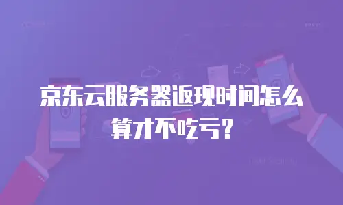 京东云服务器返现时间怎么算才不吃亏？