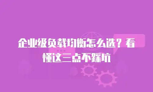 企业级负载均衡怎么选？看懂这三点不踩坑