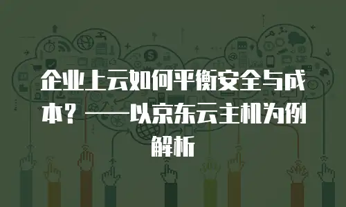 企业上云如何平衡安全与成本？&mdash;&mdash;以京东云主机为例解析