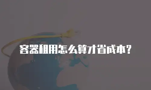 容器租用怎么算才省成本？