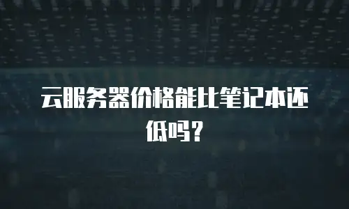 云服务器价格能比笔记本还低吗？