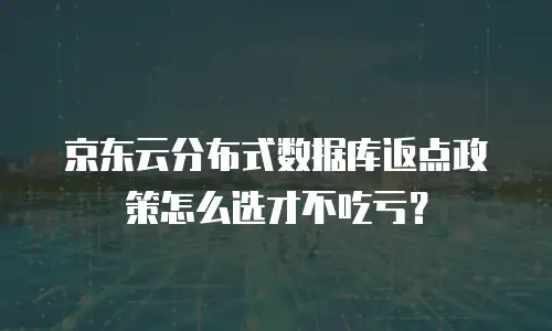 京东云分布式数据库返点政策怎么选才不吃亏？
