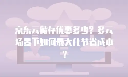 京东云储存优惠多少？多云场景下如何最大化节省成本？