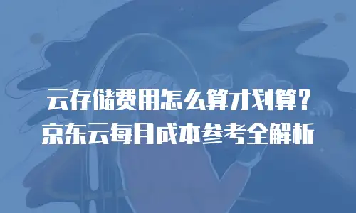 云存储费用怎么算才划算？京东云每月成本参考全解析