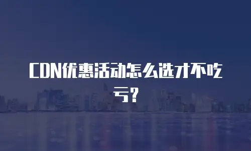 CDN优惠活动怎么选才不吃亏？