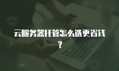 云服务器托管怎么选更省钱？