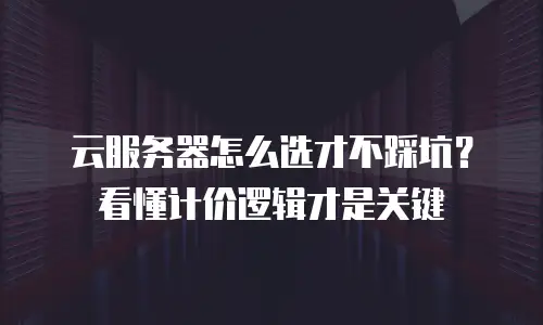 云服务器怎么选才不踩坑？看懂计价逻辑才是关键