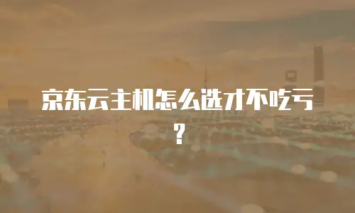 京东云主机怎么选才不吃亏？