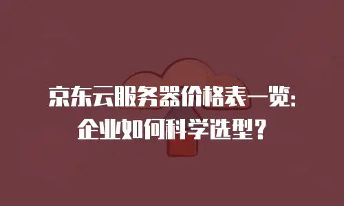 京东云服务器价格表一览：企业如何科学选型？