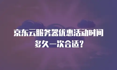 京东云服务器优惠活动时间多久一次合适？
