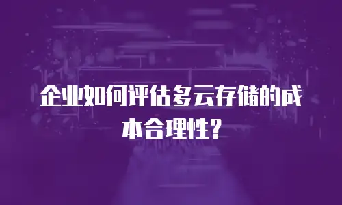 企业如何评估多云存储的成本合理性？