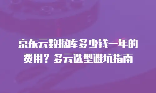 京东云数据库多少钱一年的费用？多云选型避坑指南