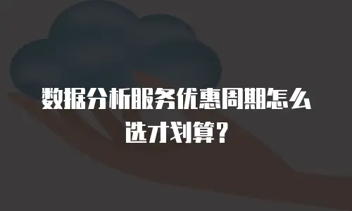 数据分析服务优惠周期怎么选才划算？