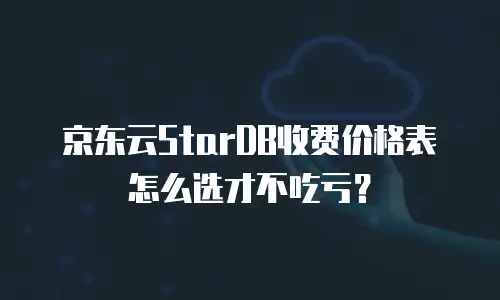 京东云StarDB收费价格表怎么选才不吃亏？