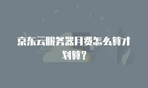京东云服务器月费怎么算才划算？