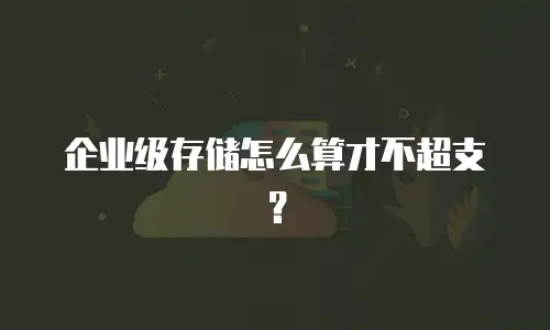 企业级存储怎么算才不超支？
