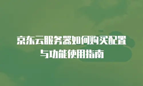 京东云服务器如何购买配置与功能使用指南