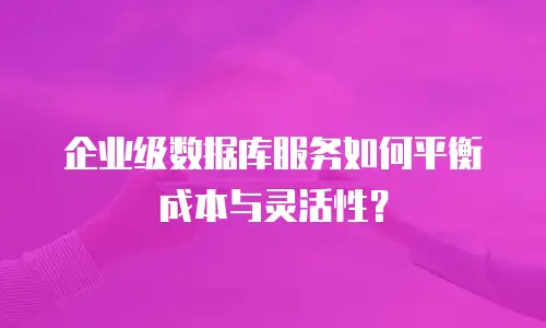 企业级数据库服务如何平衡成本与灵活性？